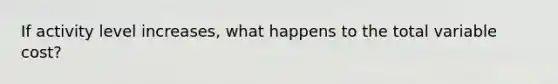 If activity level increases, what happens to the total variable cost?