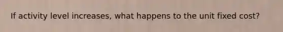 If activity level increases, what happens to the unit fixed cost?