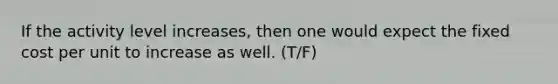 If the activity level increases, then one would expect the fixed cost per unit to increase as well. (T/F)