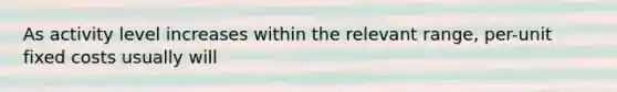 As activity level increases within the relevant range, per-unit fixed costs usually will