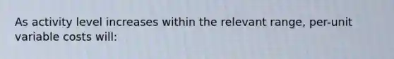 As activity level increases within the relevant range, per-unit variable costs will: