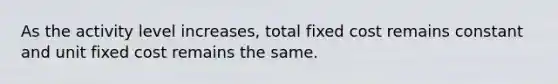 As the activity level increases, total fixed cost remains constant and unit fixed cost remains the same.