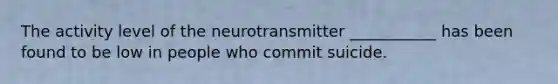 The activity level of the neurotransmitter ___________ has been found to be low in people who commit suicide.