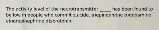 The activity level of the neurotransmitter _____ has been found to be low in people who commit suicide. a)epinephrine b)dopamine c)norepinephrine d)serotonin