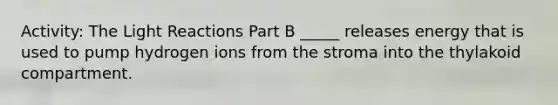 Activity: The <a href='https://www.questionai.com/knowledge/kSUoWrrvoC-light-reactions' class='anchor-knowledge'>light reactions</a> Part B _____ releases energy that is used to pump hydrogen ions from the stroma into the thylakoid compartment.