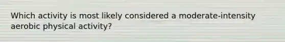 Which activity is most likely considered a moderate-intensity aerobic physical activity?