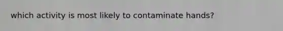 which activity is most likely to contaminate hands?