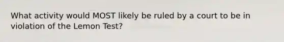 What activity would MOST likely be ruled by a court to be in violation of the Lemon Test?