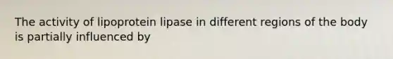 The activity of lipoprotein lipase in different regions of the body is partially influenced by