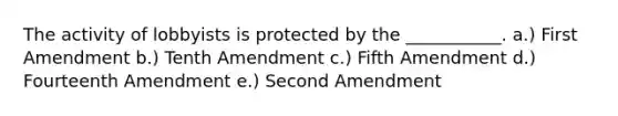 The activity of lobbyists is protected by the ___________. a.) First Amendment b.) Tenth Amendment c.) Fifth Amendment d.) Fourteenth Amendment e.) Second Amendment