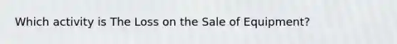 Which activity is The Loss on the Sale of Equipment?