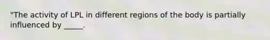 "The activity of LPL in different regions of the body is partially influenced by _____.