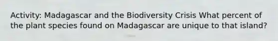 Activity: Madagascar and the Biodiversity Crisis What percent of the plant species found on Madagascar are unique to that island?