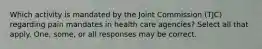 Which activity is mandated by the Joint Commission (TJC) regarding pain mandates in health care agencies? Select all that apply. One, some, or all responses may be correct.