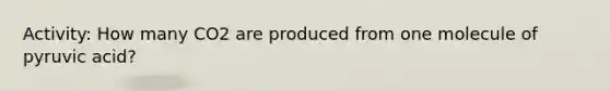 Activity: How many CO2 are produced from one molecule of pyruvic acid?