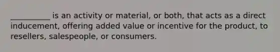 __________ is an activity or material, or both, that acts as a direct inducement, offering added value or incentive for the product, to resellers, salespeople, or consumers.