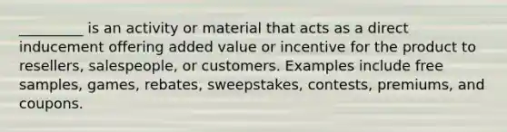 _________ is an activity or material that acts as a direct inducement offering added value or incentive for the product to resellers, salespeople, or customers. Examples include free samples, games, rebates, sweepstakes, contests, premiums, and coupons.