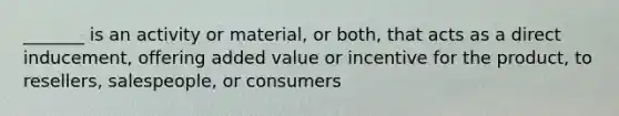 _______ is an activity or material, or both, that acts as a direct inducement, offering added value or incentive for the product, to resellers, salespeople, or consumers