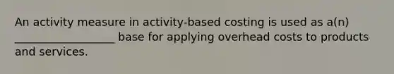 An activity measure in activity-based costing is used as a(n) __________________ base for applying overhead costs to products and services.