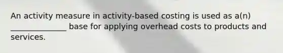 An activity measure in activity-based costing is used as a(n) ______________ base for applying overhead costs to products and services.