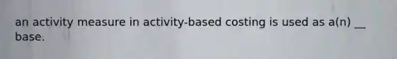 an activity measure in activity-based costing is used as a(n) __ base.