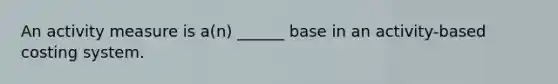 An activity measure is a(n) ______ base in an activity-based costing system.