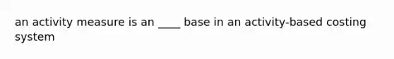 an activity measure is an ____ base in an activity-based costing system