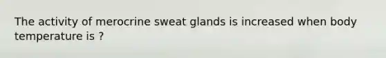 The activity of merocrine sweat glands is increased when body temperature is ?