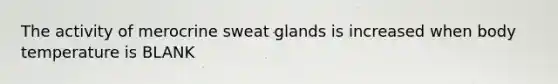 The activity of merocrine sweat glands is increased when body temperature is BLANK