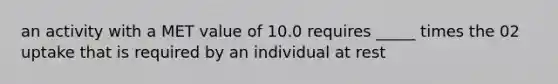 an activity with a MET value of 10.0 requires _____ times the 02 uptake that is required by an individual at rest