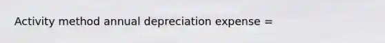 Activity method annual depreciation expense =