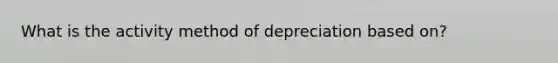 What is the activity method of depreciation based on?