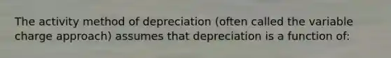 The activity method of depreciation (often called the variable charge approach) assumes that depreciation is a function of: