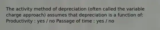 The activity method of depreciation (often called the variable charge approach) assumes that depreciation is a function of: Productivity : yes / no Passage of time : yes / no