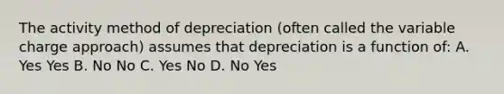 The activity method of depreciation (often called the variable charge approach) assumes that depreciation is a function of: A. Yes Yes B. No No C. Yes No D. No Yes