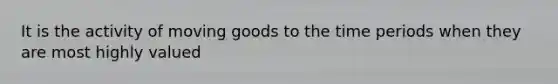 It is the activity of moving goods to the time periods when they are most highly valued