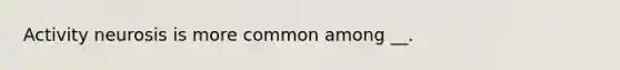 Activity neurosis is more common among __.