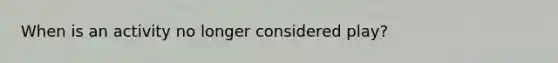 When is an activity no longer considered play?