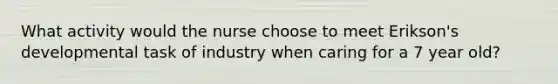 What activity would the nurse choose to meet Erikson's developmental task of industry when caring for a 7 year old?