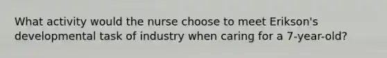 What activity would the nurse choose to meet Erikson's developmental task of industry when caring for a 7-year-old?