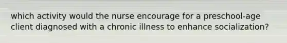 which activity would the nurse encourage for a preschool-age client diagnosed with a chronic illness to enhance socialization?