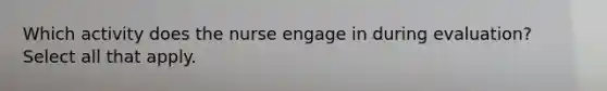 Which activity does the nurse engage in during evaluation? Select all that apply.