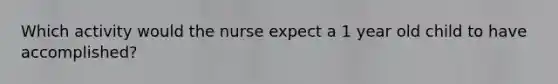 Which activity would the nurse expect a 1 year old child to have accomplished?