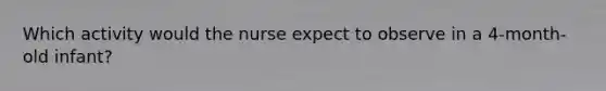 Which activity would the nurse expect to observe in a 4-month-old infant?