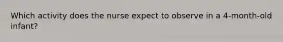 Which activity does the nurse expect to observe in a 4-month-old infant?