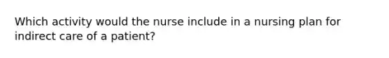 Which activity would the nurse include in a nursing plan for indirect care of a patient?