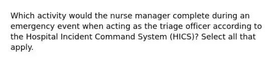 Which activity would the nurse manager complete during an emergency event when acting as the triage officer according to the Hospital Incident Command System (HICS)? Select all that apply.