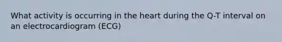 What activity is occurring in <a href='https://www.questionai.com/knowledge/kya8ocqc6o-the-heart' class='anchor-knowledge'>the heart</a> during the Q-T interval on an electrocardiogram (ECG)