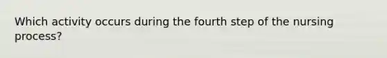 Which activity occurs during the fourth step of the nursing process?