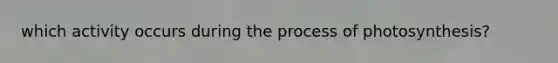 which activity occurs during the process of photosynthesis?